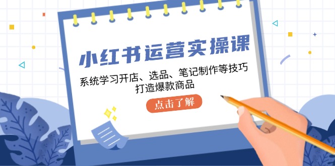 小红书运营实操课，系统学习开店、选品、笔记制作等技巧，打造爆款商品-鼎誉项目网