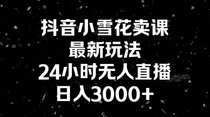 抖音小雪花卖课，24小时无人直播，日入3000+，小白也能轻松操作-鼎誉项目网