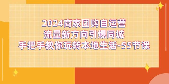 2024商家团购-自运营流量新方向引爆同城，手把手教你玩转本地生活-55节课-鼎誉项目网