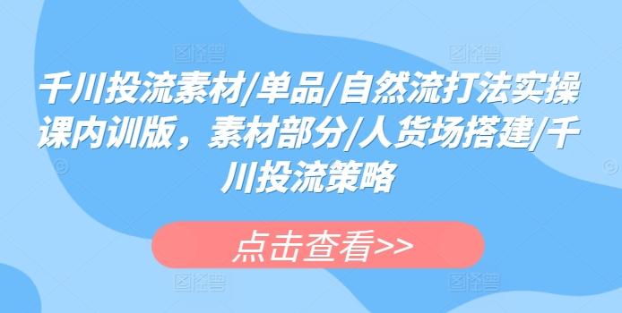 千川投流素材/单品/自然流打法实操课内训版，素材部分/人货场搭建/千川投流策略-鼎誉项目网