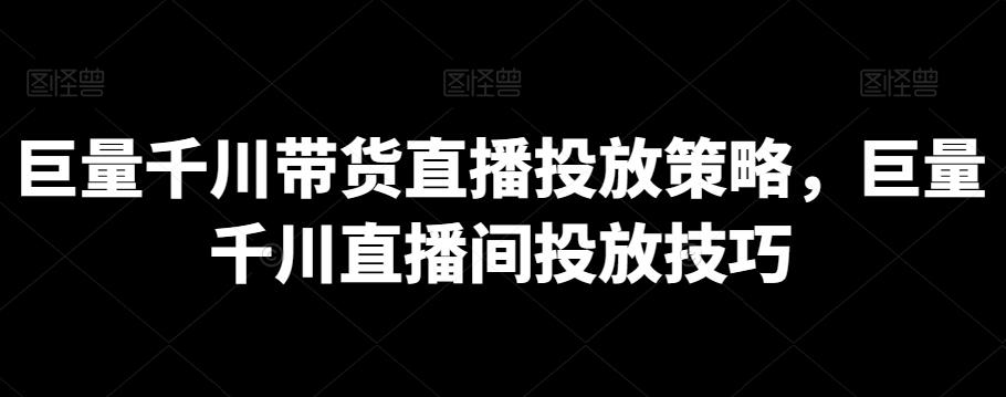 巨量千川带货直播投放策略，巨量千川直播间投放技巧-鼎誉项目网