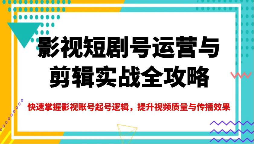 影视短剧号运营与剪辑实战全攻略，快速掌握影视账号起号逻辑，提升视频质量与传播效果-鼎誉项目网