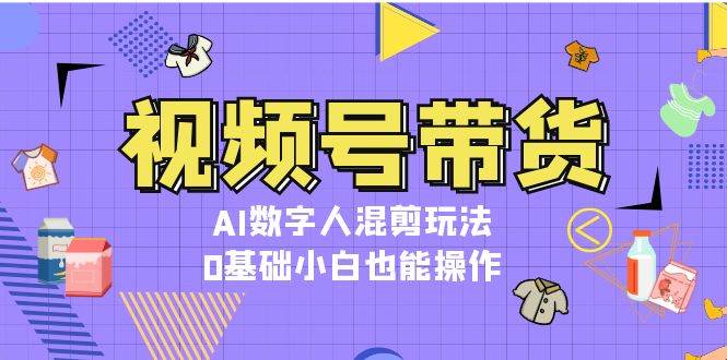 视频号带货，AI数字人混剪玩法，0基础小白也能操作-鼎誉项目网