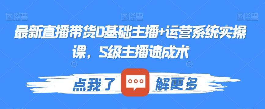 最新直播带货0基础主播+运营系统实操课，S级主播速成术-鼎誉项目网