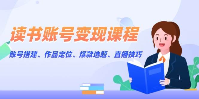 读书账号变现课程:账号搭建、作品定位、爆款选题、直播技巧-鼎誉项目网