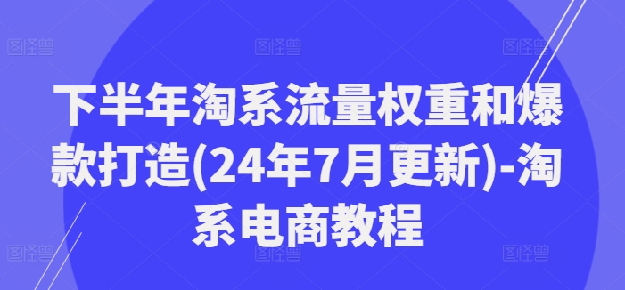 下半年淘系流量权重和爆款打造(24年7月更新)-淘系电商教程-鼎誉项目网