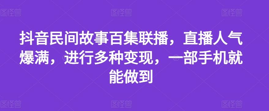 抖音民间故事百集联播，直播人气爆满，进行多种变现，一部手机就能做到【揭秘】-鼎誉项目网