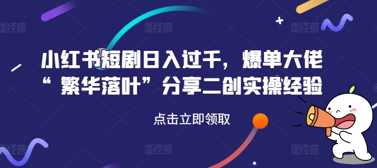 小红书短剧日入过千，爆单大佬“繁华落叶”分享二创实操经验-鼎誉项目网