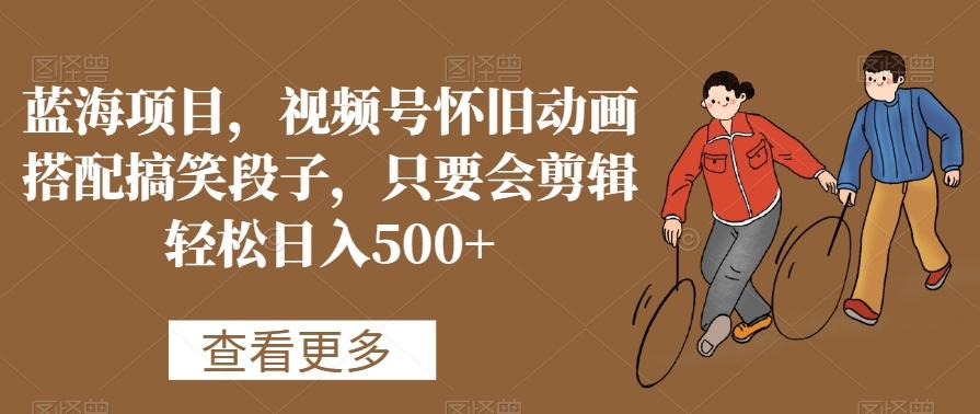 蓝海项目，视频号怀旧动画搭配搞笑段子，只要会剪辑轻松日入500+【揭秘】-鼎誉项目网