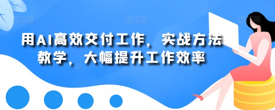 用AI高效交付工作，实战方法教学，大幅提升工作效率-鼎誉项目网