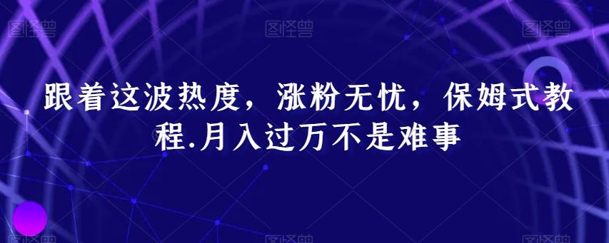 跟着这波热度，涨粉无忧，保姆式教程，月入过万不是难事【揭秘】-鼎誉项目网
