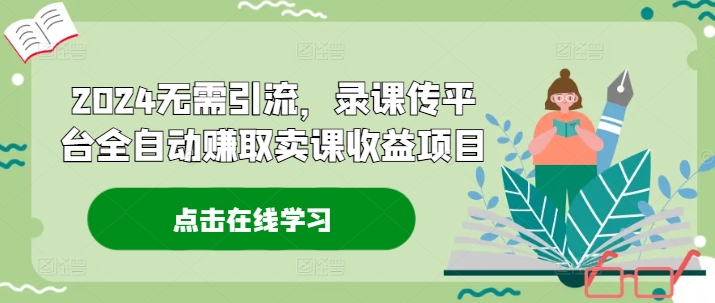 2024无需引流，录课传平台全自动赚取卖课收益项目-鼎誉项目网