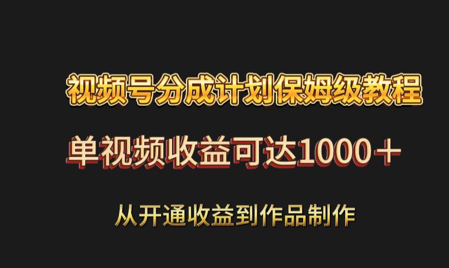 视频号分成计划保姆级教程：从开通收益到作品制作，单视频收益可达1000＋-鼎誉项目网
