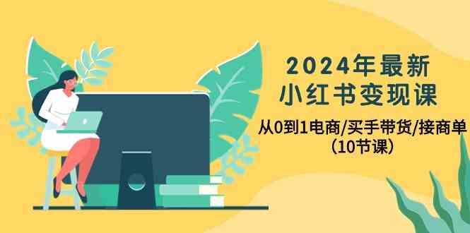 2024年最新小红书变现课,从0到1电商/买手带货/接商单(10节课)-鼎誉项目网