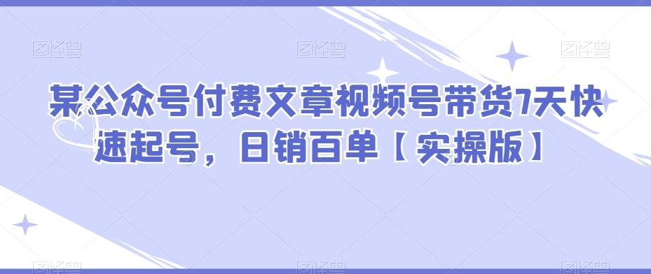 某公众号付费文章视频号带货7天快速起号，日销百单【实操版】-鼎誉项目网