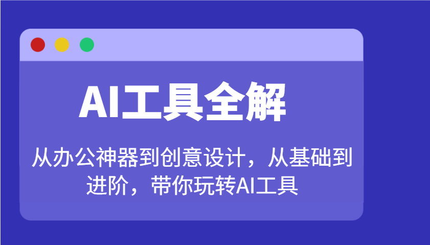AI工具全解:从办公神器到创意设计,从基础到进阶,带你玩转AI工具-鼎誉项目网