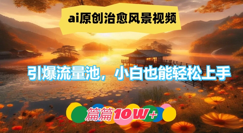 ai原创治愈风景视频，引爆流量池，小白也能轻松上手，篇篇10w+【揭秘】-鼎誉项目网