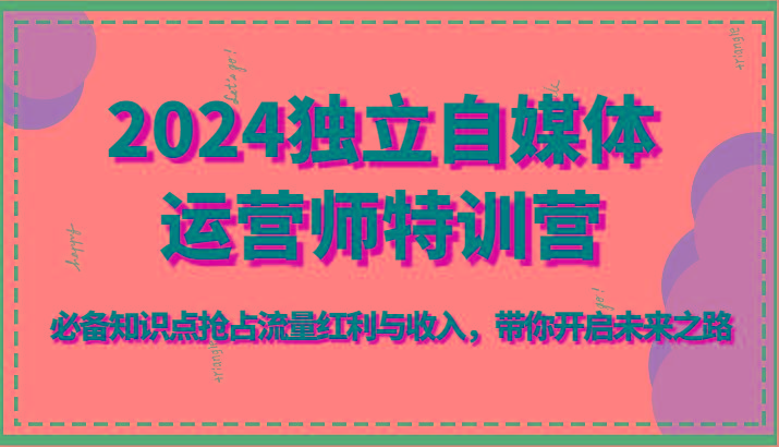 2024独立自媒体运营师特训营-必备知识点抢占流量红利与收入，带你开启未来之路-鼎誉项目网