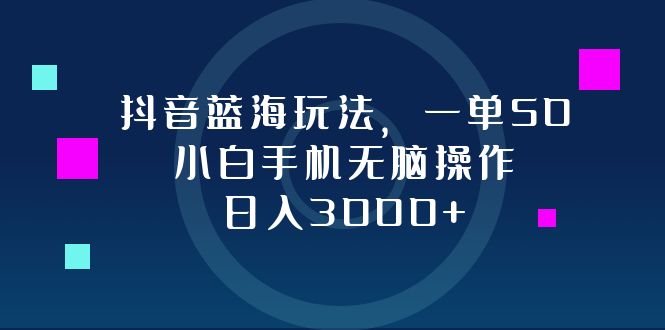 抖音蓝海玩法，一单50，小白手机无脑操作，日入3000+-鼎誉项目网