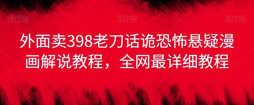 外面卖398老刀话诡恐怖悬疑漫画解说项目，全网最详细教程-鼎誉项目网