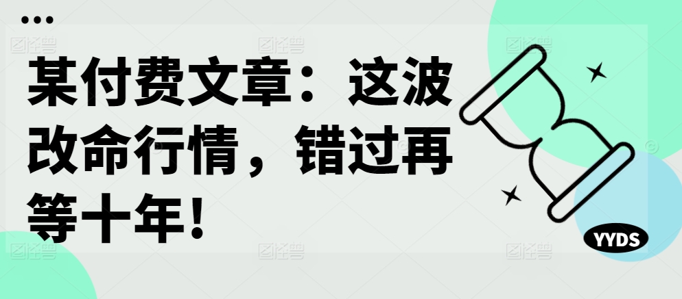 某付费文章：这波改命行情，错过再等十年!-鼎誉项目网