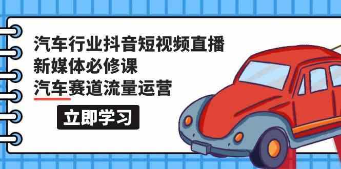 汽车行业抖音短视频直播新媒体必修课，汽车赛道流量运营(118节课)-鼎誉项目网