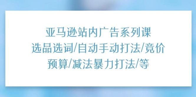 亚马逊站内广告系列课：选品选词/自动手动打法/竞价预算/减法暴力打法/等-鼎誉项目网