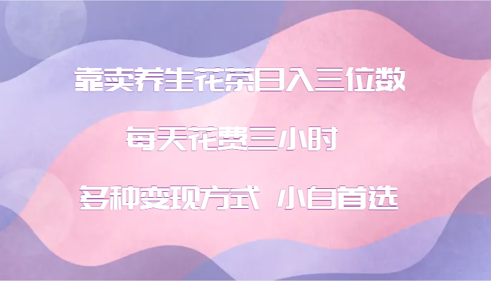 靠卖养生花茶日入三位数，每天花费三小时 多种变现方式 小白首选-鼎誉项目网