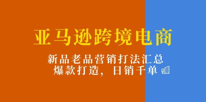 亚马逊跨境电商：新品老品营销打法汇总，爆款打造，日销千单-鼎誉项目网
