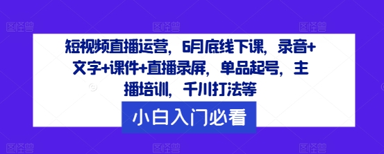 短视频直播运营，6月底线下课，录音+文字+课件+直播录屏，单品起号，主播培训，千川打法等-鼎誉项目网