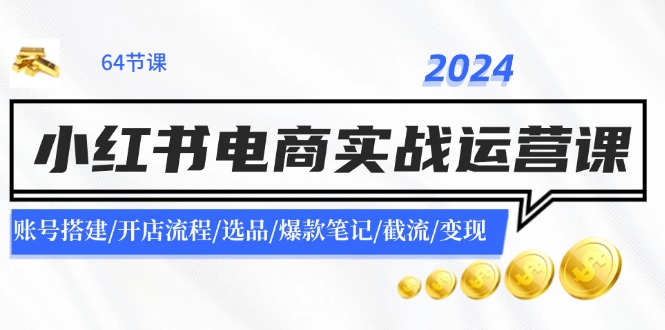 2024小红书电商实战运营课：账号搭建/开店流程/选品/爆款笔记/截流/变现-鼎誉项目网