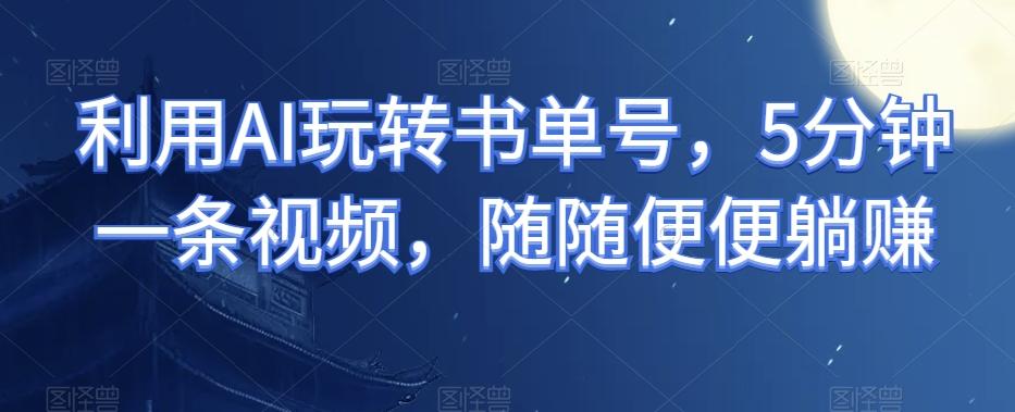 利用AI玩转书单号，5分钟一条视频，随随便便躺赚-鼎誉项目网