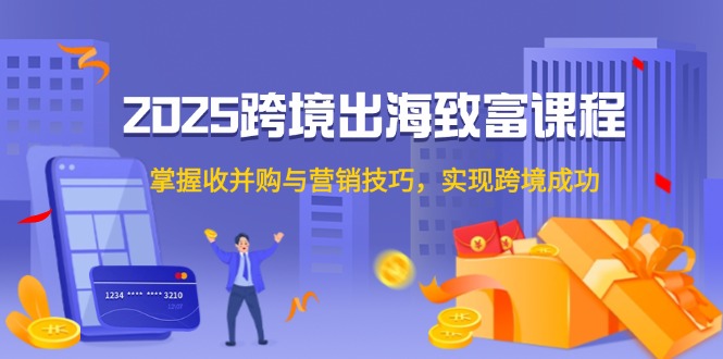 2025跨境出海致富课程，掌握收并购与营销技巧，实现跨境成功-鼎誉项目网