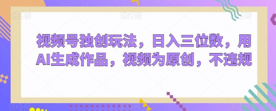 视频号独创玩法，日入三位数，用AI生成作品，视频为原创，不违规-鼎誉项目网