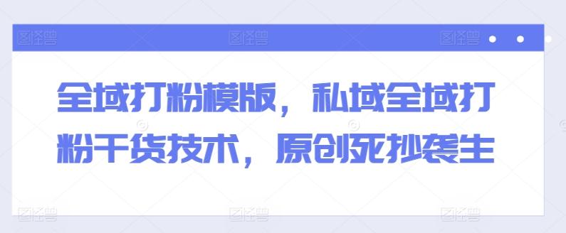 全域打粉模版，私域全域打粉干货技术，原创死抄袭生-鼎誉项目网
