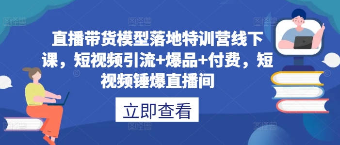 直播带货模型落地特训营线下课，​短视频引流+爆品+付费，短视频锤爆直播间-鼎誉项目网