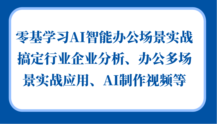 零基学习AI智能办公场景实战，搞定行业企业分析、办公多场景实战应用、AI制作视频等-鼎誉项目网