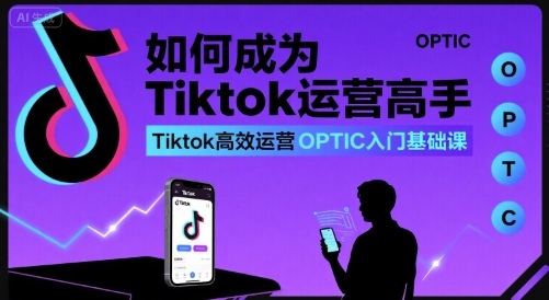如何成为Tiktok运营高手，Tiktok高效运营OPTIC入门基础课-鼎誉项目网