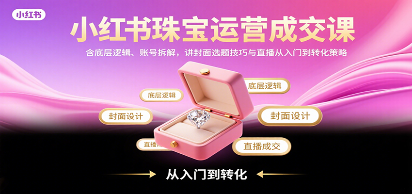 小红书珠宝运营成交课：含底层逻辑、账号拆解，讲封面选题技巧与直播从入门到转化策略-鼎誉项目网
