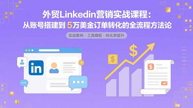 外贸LinkedIn营销实战课程：从账号搭建到5万美金订单转化的全流程方法论-鼎誉项目网