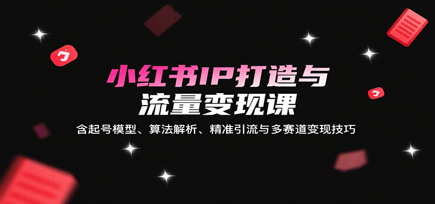 小红书IP打造与流量变现课:含起号模型、算法解析、精准引流与多赛道变现技巧-鼎誉项目网