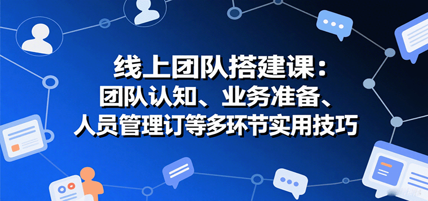 线上团队搭建课:团队认知、业务准备、人员管理、协议签订等多环节实用技巧-鼎誉项目网