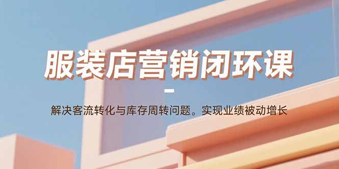 服装店营销闭环课：解决客流转化与库存周转问题。实现业绩被动增长-鼎誉项目网