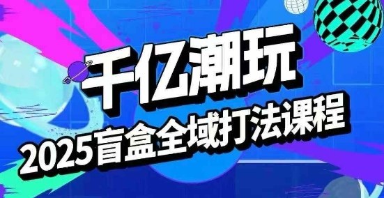 2025盲盒全域全套打法课，盲盒起号、选品、话术、私域等-鼎誉项目网