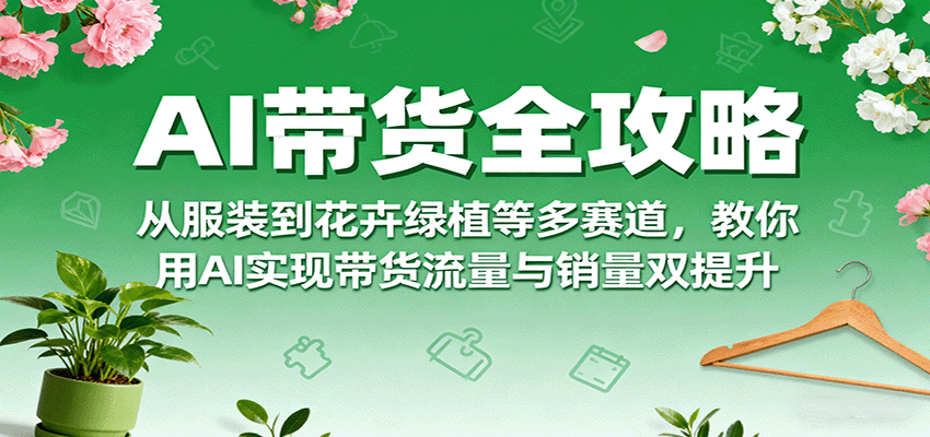 AI带货全攻略，从服装到花卉绿植等多赛道，教你用AI实现带货流量与销量双提升-鼎誉项目网