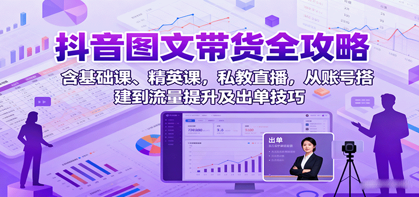 抖音图文带货全攻略:含基础课、精英课,私教直播,从账号搭建到流量提升及出单技巧-鼎誉项目网