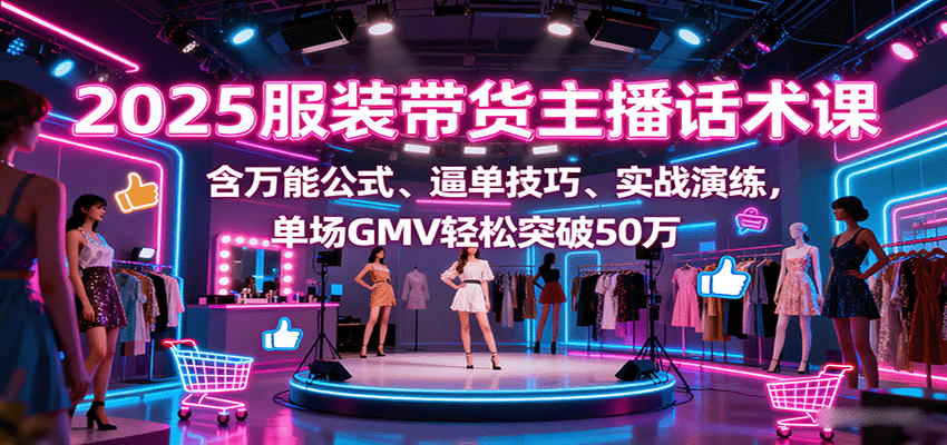 2025服装带货主播话术课,含万能公式、逼单技巧、实战演练,单场GMV轻松突破50万-鼎誉项目网