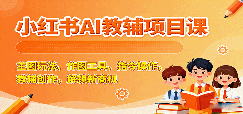 小红书AI教辅项目课,主图玩法、作图工具、指令操作,教辅创作,解锁新商机-鼎誉项目网