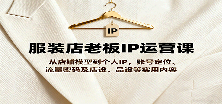 服装店老板IP运营课,从店铺模型到个人IP,账号定位、流量密码及店设、品设等实用内容-鼎誉项目网