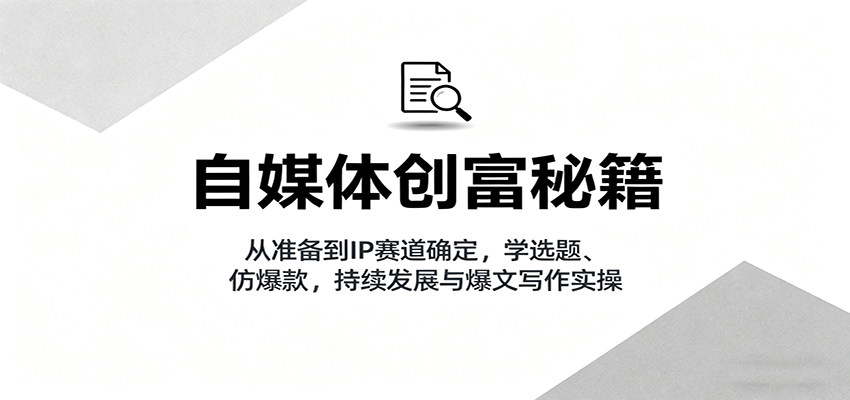 自媒体创富秘籍:从准备到IP赛道确定,学选题、仿爆款,持续发展与爆文写作实操-鼎誉项目网